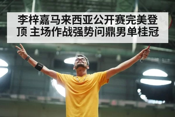 李梓嘉马来西亚公开赛完美登顶 主场作战强势问鼎男单桂冠