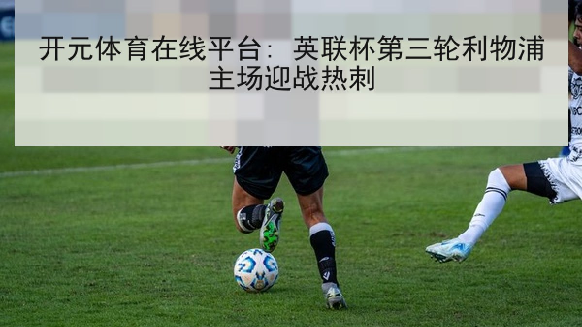 开元体育在线平台: 英联杯第三轮利物浦主场迎战热刺