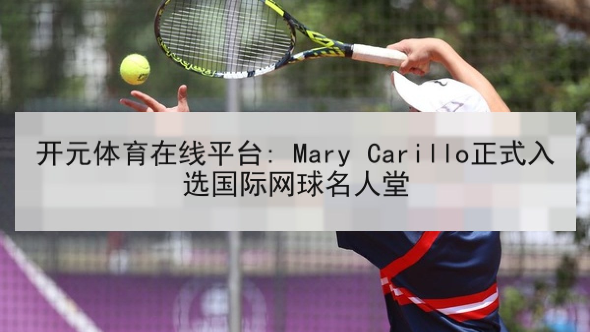 开元体育在线平台: Mary Carillo正式入选国际网球名人堂