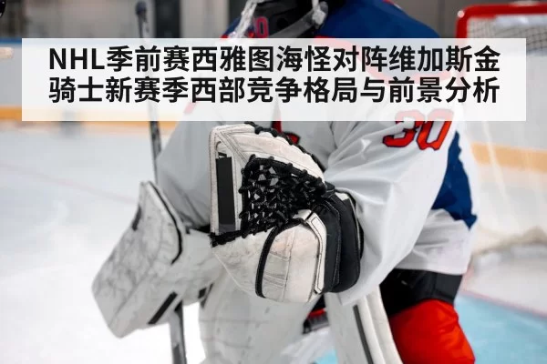 NHL季前赛西雅图海怪对阵维加斯金骑士新赛季西部竞争格局与前景分析